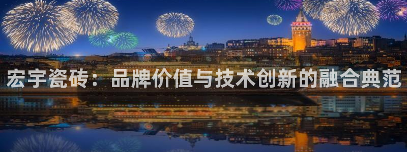 小智娱乐华润：宏宇瓷砖：品牌价值与技术创新的融合典范