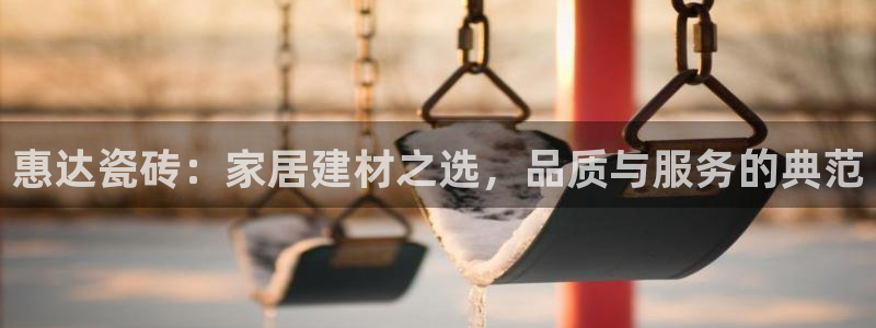 华润娱乐官方电话：惠达瓷砖：家居建材之选，品质与服务的典范
